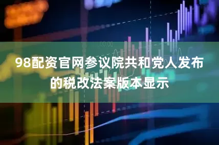 98配资官网参议院共和党人发布的税改法案版本显示