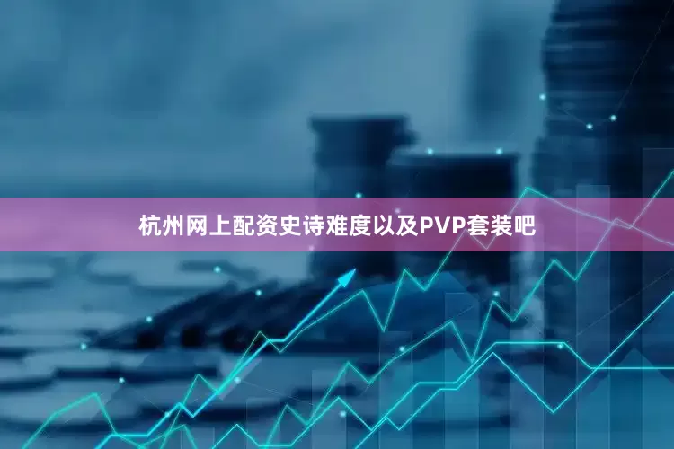 杭州网上配资史诗难度以及PVP套装吧