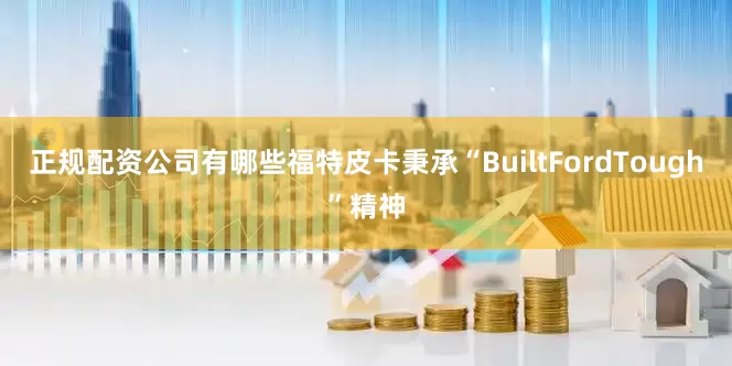 正规配资公司有哪些福特皮卡秉承“BuiltFordTough”精神