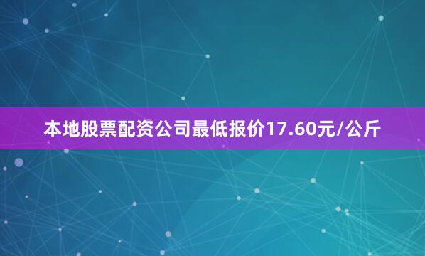 本地股票配资公司最低报价17.60元/公斤