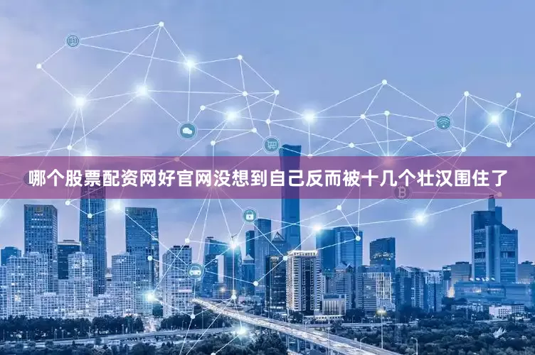 哪个股票配资网好官网没想到自己反而被十几个壮汉围住了