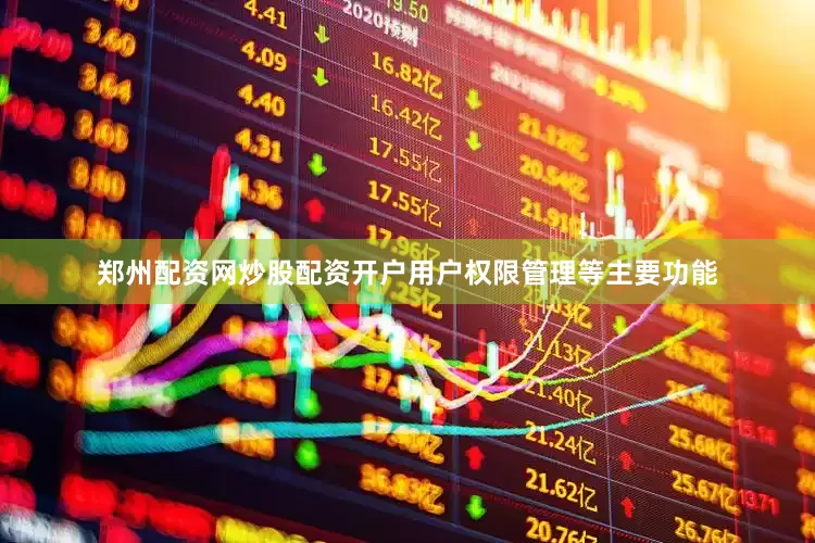 郑州配资网炒股配资开户用户权限管理等主要功能