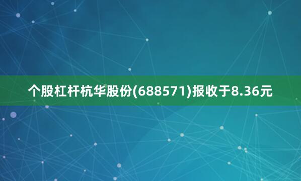 个股杠杆杭华股份(688571)报收于8.36元