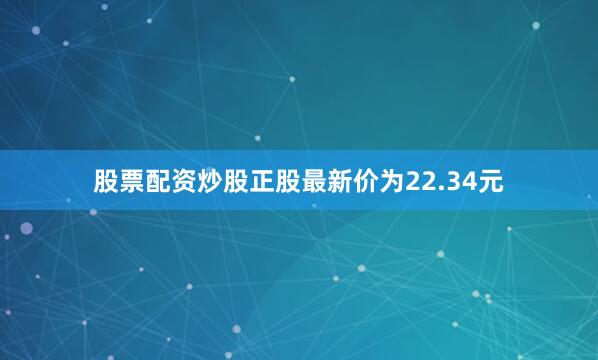 股票配资炒股正股最新价为22.34元