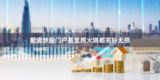 配资炒股门户甚至用火烧都完好无损