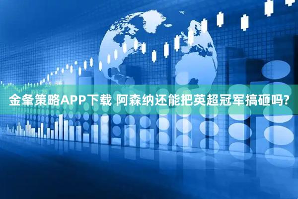 金夆策略APP下载 阿森纳还能把英超冠军搞砸吗?
