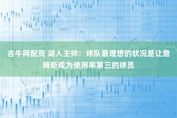 吉牛网配资 湖人主帅：球队最理想的状况是让詹姆斯成为使用率第三的球员