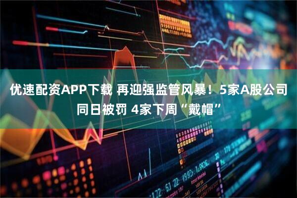 优速配资APP下载 再迎强监管风暴！5家A股公司同日被罚 4家下周“戴帽”