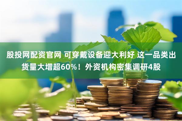 股投网配资官网 可穿戴设备迎大利好 这一品类出货量大增超60%！外资机构密集调研4股