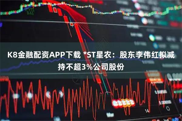 K8金融配资APP下载 *ST星农：股东李伟红拟减持不超3%公司股份