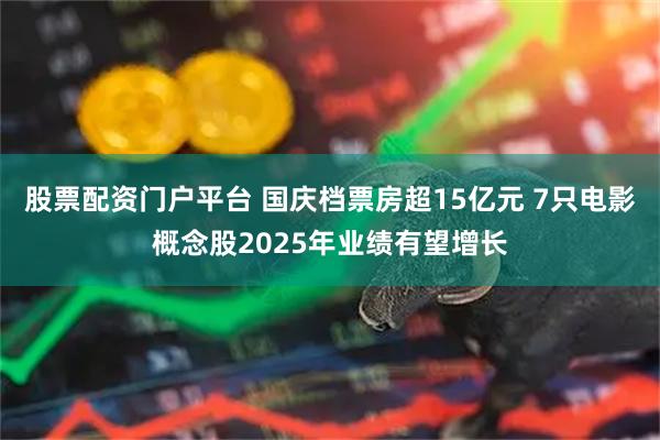 股票配资门户平台 国庆档票房超15亿元 7只电影概念股2025年业绩有望增长