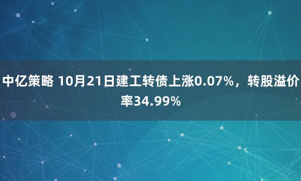 中亿策略 10月21日建工转债上涨0.07%,转股溢价率34.99%