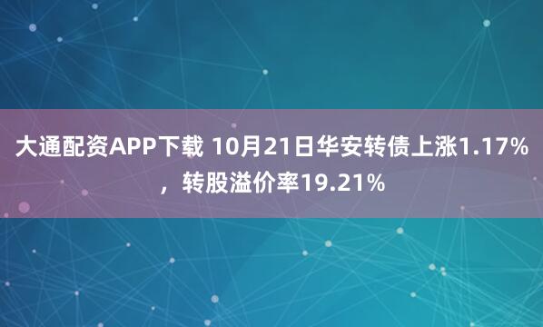 大通配资APP下载 10月21日华安转债上涨1.17%，转股溢价率19.21%
