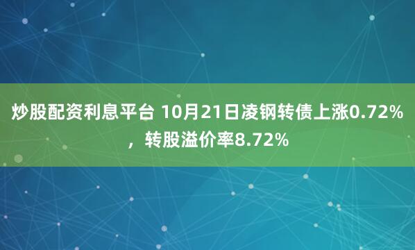 炒股配资利息平台 10月21日凌钢转债上涨0.72%,转股溢价率8.72%