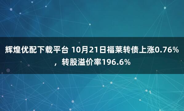 辉煌优配下载平台 10月21日福莱转债上涨0.76%，转股溢价率196.6%
