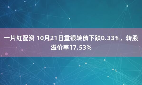 一片红配资 10月21日重银转债下跌0.33%,转股溢价率17.53%