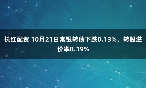 长红配资 10月21日常银转债下跌0.13%,转股溢价率8.19%