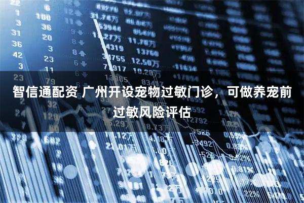 智信通配资 广州开设宠物过敏门诊,可做养宠前过敏风险评估