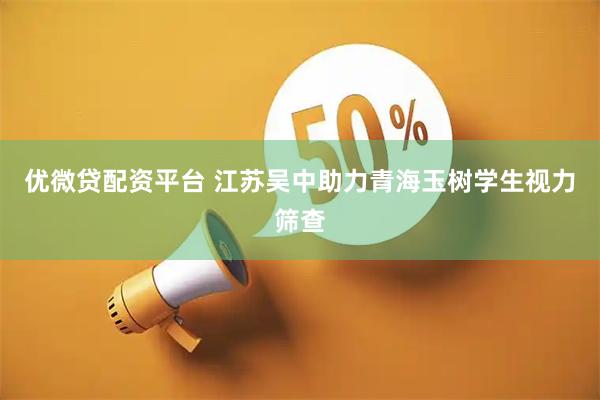 优微贷配资平台 江苏吴中助力青海玉树学生视力筛查