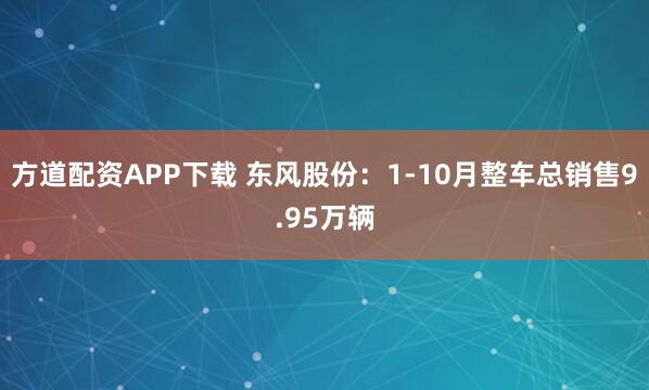 方道配资APP下载 东风股份：1-10月整车总销售9.95万辆