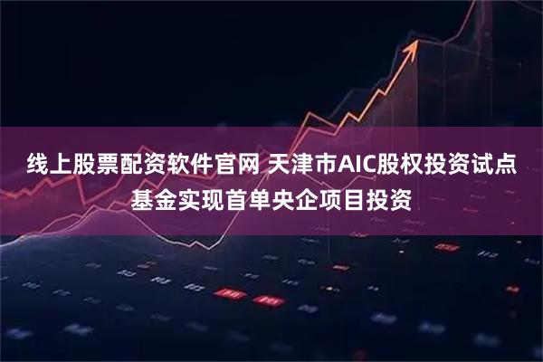线上股票配资软件官网 天津市AIC股权投资试点基金实现首单央企项目投资