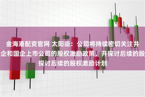 金海港配资官网 太阳能:公司将持续密切关注并深入研究央企和国企上市公司的股权激励政策,并探讨后续的股权激励计划