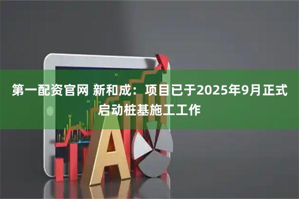 第一配资官网 新和成：项目已于2025年9月正式启动桩基施工工作