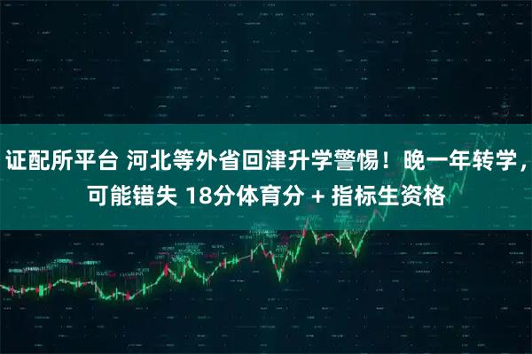 证配所平台 河北等外省回津升学警惕！晚一年转学，可能错失 18分体育分 + 指标生资格