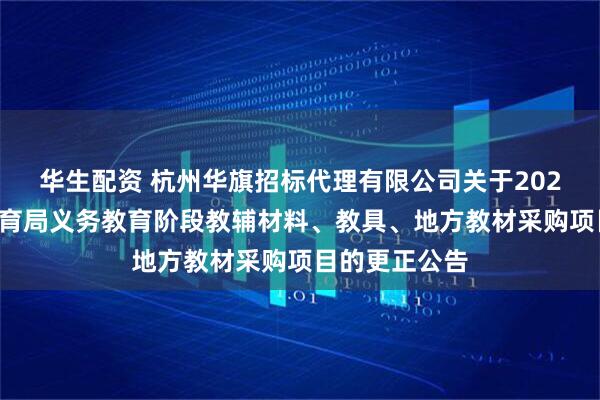 华生配资 杭州华旗招标代理有限公司关于2025年苍南县教育局义务教育阶段教辅材料、教具、地方教材采购项目的更正公告