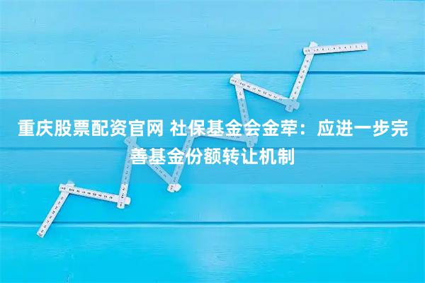 重庆股票配资官网 社保基金会金荦：应进一步完善基金份额转让机制