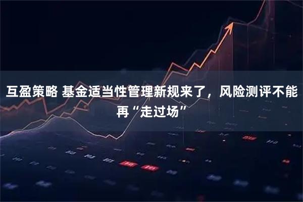 互盈策略 基金适当性管理新规来了，风险测评不能再“走过场”
