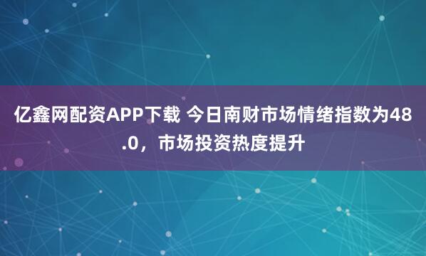亿鑫网配资APP下载 今日南财市场情绪指数为48.0，市场投资热度提升