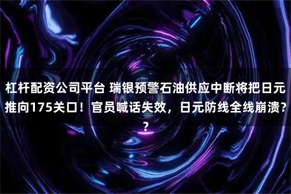 杠杆配资公司平台 瑞银预警石油供应中断将把日元推向175关口！官员喊话失效，日元防线全线崩溃？