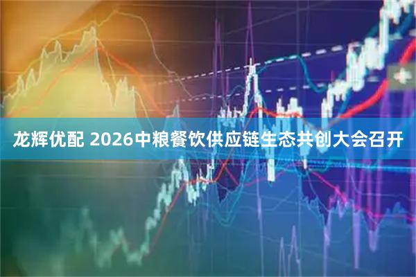 龙辉优配 2026中粮餐饮供应链生态共创大会召开