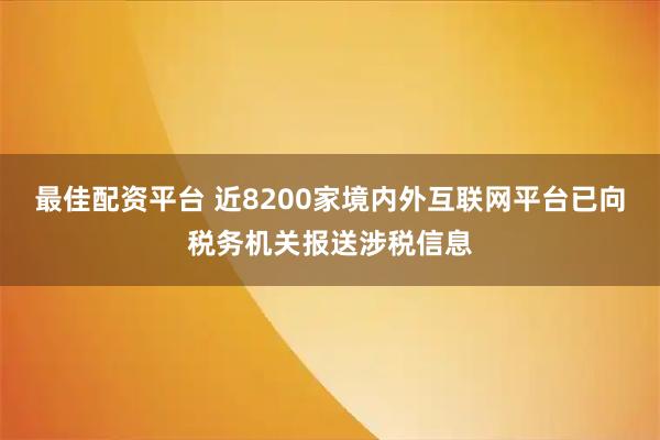 最佳配资平台 近8200家境内外互联网平台已向税务机关报送涉税信息