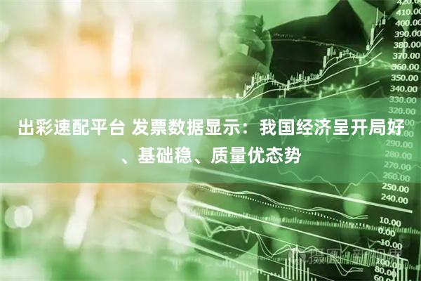 出彩速配平台 发票数据显示：我国经济呈开局好、基础稳、质量优态势