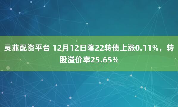 灵菲配资平台 12月12日隆22转债上涨0.11%,转股溢价率25.65%