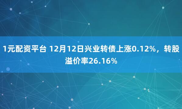 1元配资平台 12月12日兴业转债上涨0.12%,转股溢价率26.16%