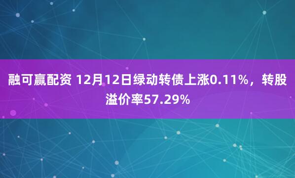 融可赢配资 12月12日绿动转债上涨0.11%，转股溢价率57.29%