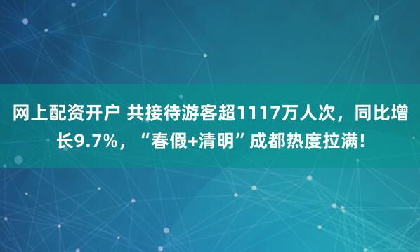 网上配资开户 共接待游客超1117万人次，同比增长9.7%，“春假+清明”成都热度拉满!