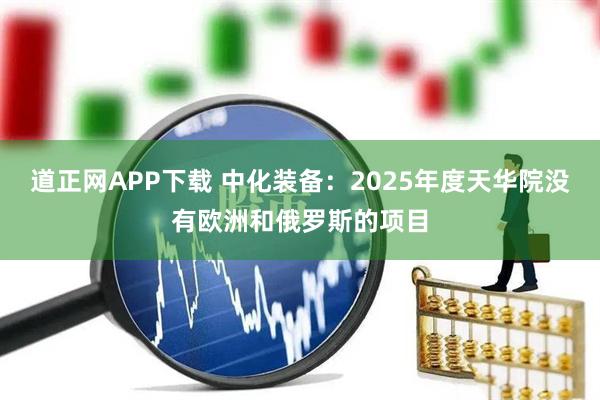 道正网APP下载 中化装备：2025年度天华院没有欧洲和俄罗斯的项目