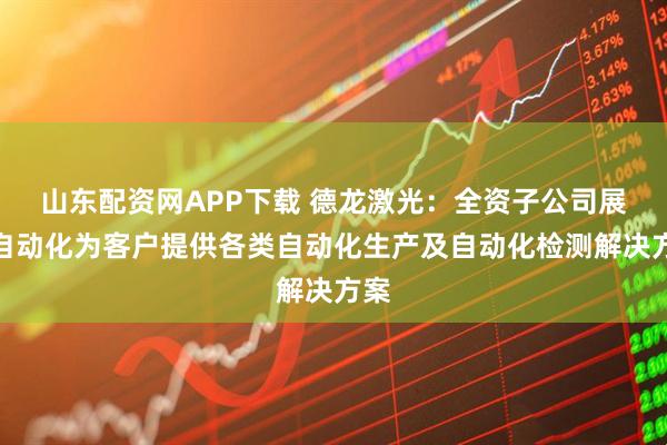 山东配资网APP下载 德龙激光：全资子公司展德自动化为客户提供各类自动化生产及自动化检测解决方案