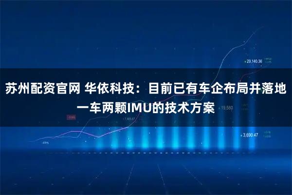 苏州配资官网 华依科技：目前已有车企布局并落地一车两颗IMU的技术方案