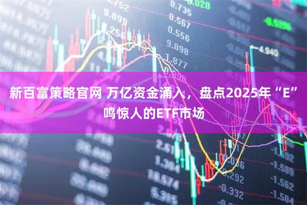 新百富策略官网 万亿资金涌入，盘点2025年“E”鸣惊人的ETF市场