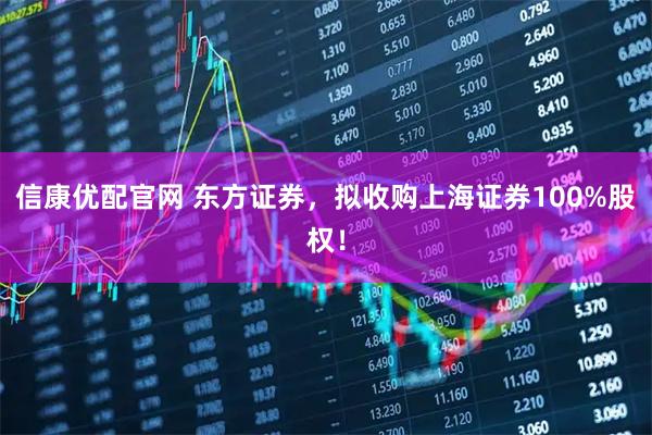 信康优配官网 东方证券，拟收购上海证券100%股权！