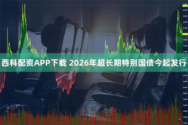 西科配资APP下载 2026年超长期特别国债今起发行