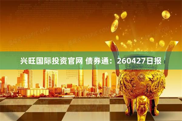 兴旺国际投资官网 债券通：260427日报