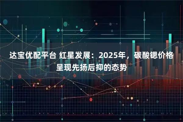 达宝优配平台 红星发展：2025年，碳酸锶价格呈现先扬后抑的态势