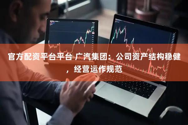 官方配资平台平台 广汽集团：公司资产结构稳健，经营运作规范