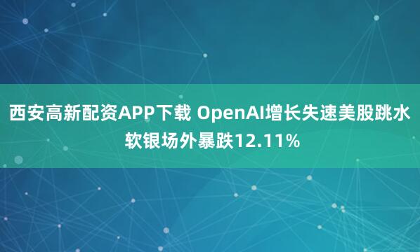 西安高新配资APP下载 OpenAI增长失速美股跳水 软银场外暴跌12.11%